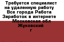 Требуется специалист на удаленную работу - Все города Работа » Заработок в интернете   . Московская обл.,Жуковский г.